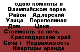 сдаю комнаты в Олимпийском парке › Район ­ Адлерский › Улица ­ Перепелиная › Дом ­ 8 › Цена ­ 2 500 › Стоимость за ночь ­ 2 500 - Краснодарский край, Сочи г. Недвижимость » Квартиры аренда посуточно   